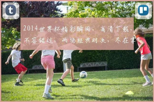 2014世界杯精彩瞬间，高清下载，不容错过，两场经典对决，尽在掌握