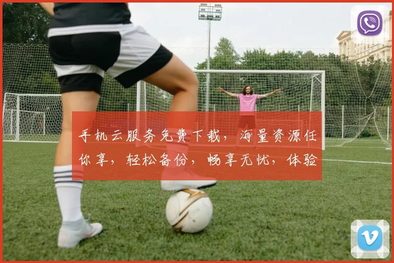 手机云服务免费下载，海量资源任你享，轻松备份，畅享无忧，体验非凡