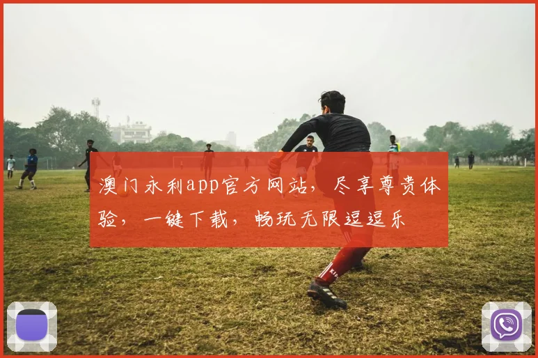澳门永利app官方网站，尽享尊贵体验，一键下载，畅玩无限逗逗乐