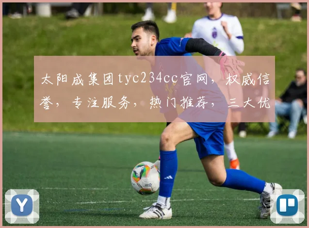 太阳成集团tyc234cc官网，权威信誉，专注服务，热门推荐，三大优势凸显