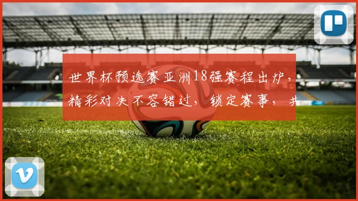 世界杯预选赛亚洲18强赛程出炉，精彩对决不容错过，锁定赛事，共赴足球盛宴