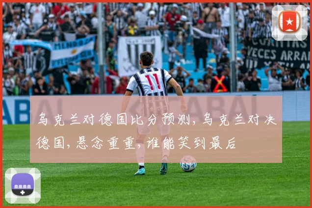 乌克兰对德国比分预测,乌克兰对决德国,悬念重重,谁能笑到最后