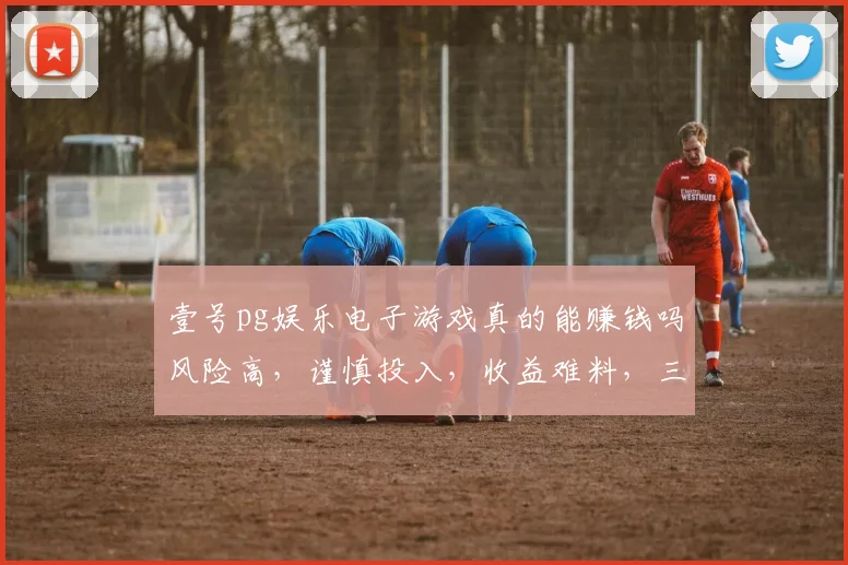 壹号pg娱乐电子游戏真的能赚钱吗风险高，谨慎投入，收益难料，三思而后行。