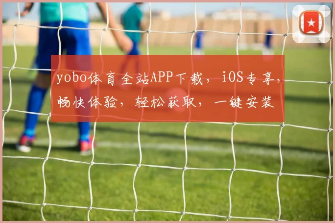 yobo体育全站APP下载，iOS专享，畅快体验，轻松获取，一键安装