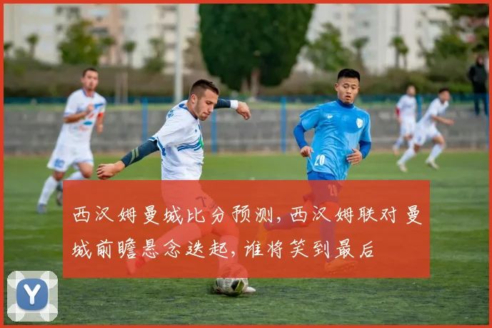西汉姆曼城比分预测,西汉姆联对曼城前瞻悬念迭起,谁将笑到最后