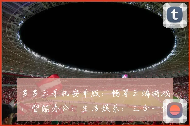 多多云手机安卓版，畅享云端游戏，智能办公，生活娱乐，三合一体验，轻松上手