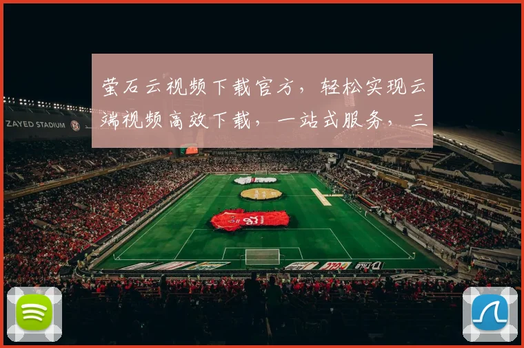 萤石云视频下载官方，轻松实现云端视频高效下载，一站式服务，三步搞定