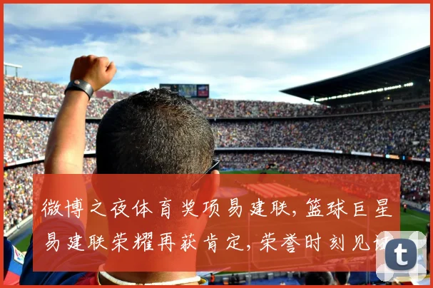 微博之夜体育奖项易建联,篮球巨星易建联荣耀再获肯定,荣誉时刻见证非凡实力