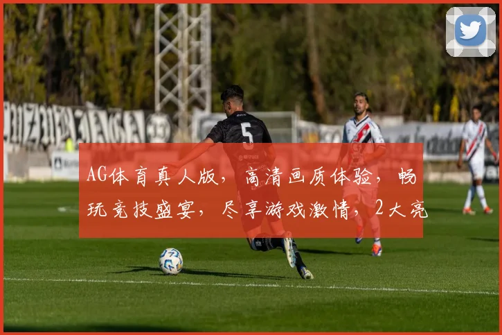 AG体育真人版，高清画质体验，畅玩竞技盛宴，尽享游戏激情，2大亮点，不容错过