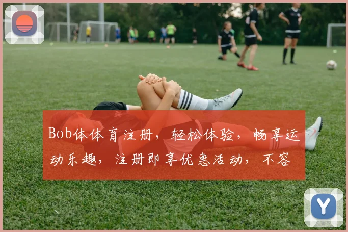 Bob体体育注册，轻松体验，畅享运动乐趣，注册即享优惠活动，不容错过