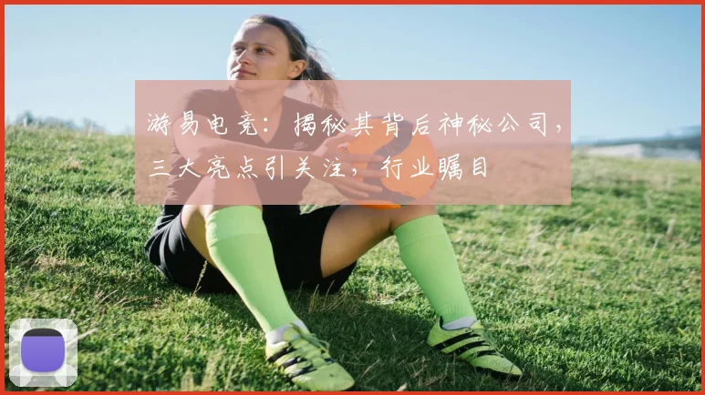 游易电竞：揭秘其背后神秘公司，三大亮点引关注，行业瞩目
