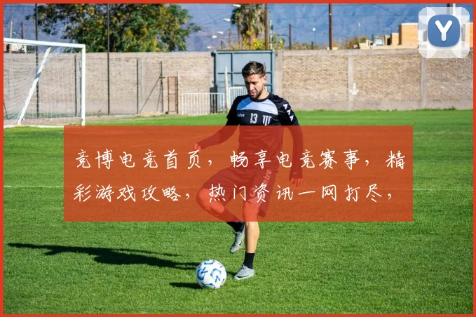 竞博电竞首页，畅享电竞赛事，精彩游戏攻略，热门资讯一网打尽，专业电竞体验，不容错过