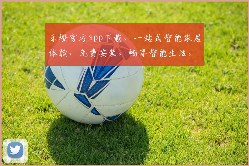 乐橙官方app下载，一站式智能家居体验，免费安装，畅享智能生活，快来下载吧