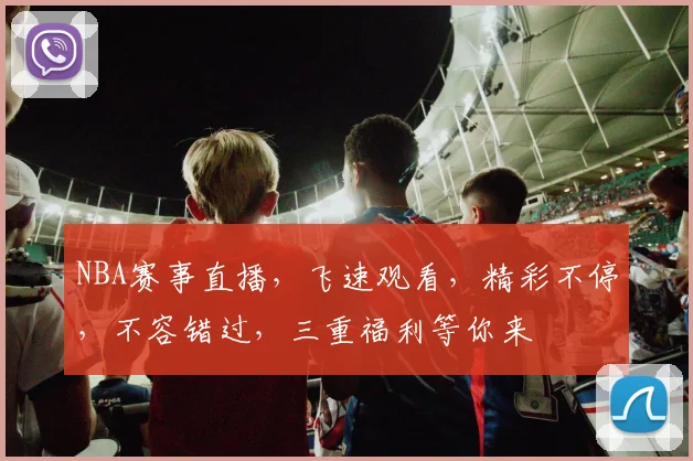 NBA赛事直播，飞速观看，精彩不停，不容错过，三重福利等你来