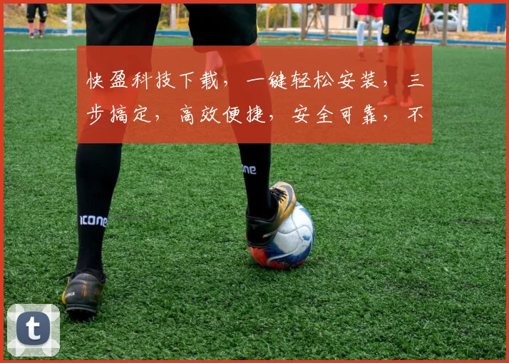 快盈科技下载，一键轻松安装，三步搞定，高效便捷，安全可靠，不容错过
