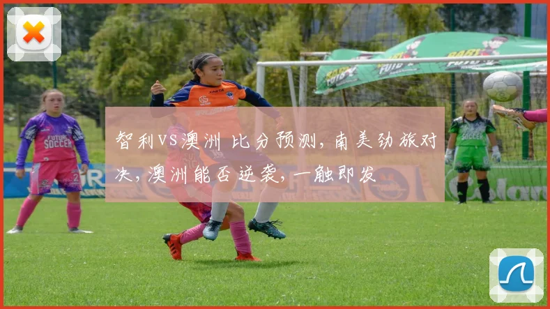 智利vs澳洲 比分预测,南美劲旅对决,澳洲能否逆袭,一触即发