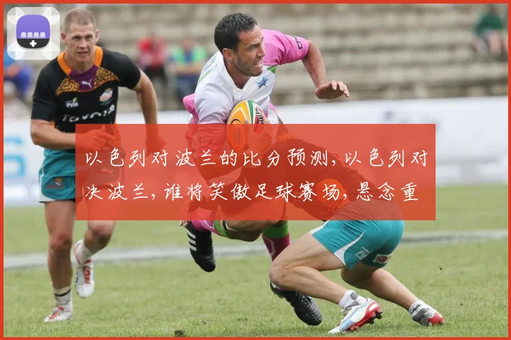 以色列对波兰的比分预测,以色列对决波兰,谁将笑傲足球赛场,悬念重重