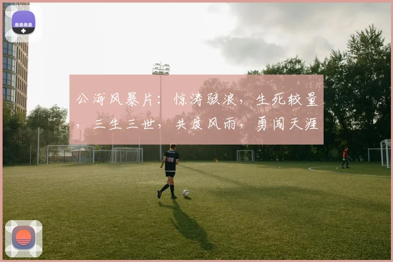 公海风暴片：惊涛骇浪，生死较量，三生三世，共度风雨，勇闯天涯