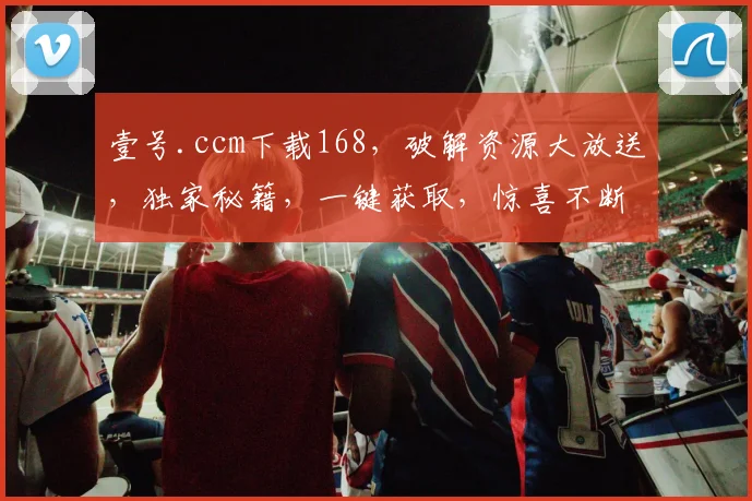 壹号.ccm下载168，破解资源大放送，独家秘籍，一键获取，惊喜不断，不容错过