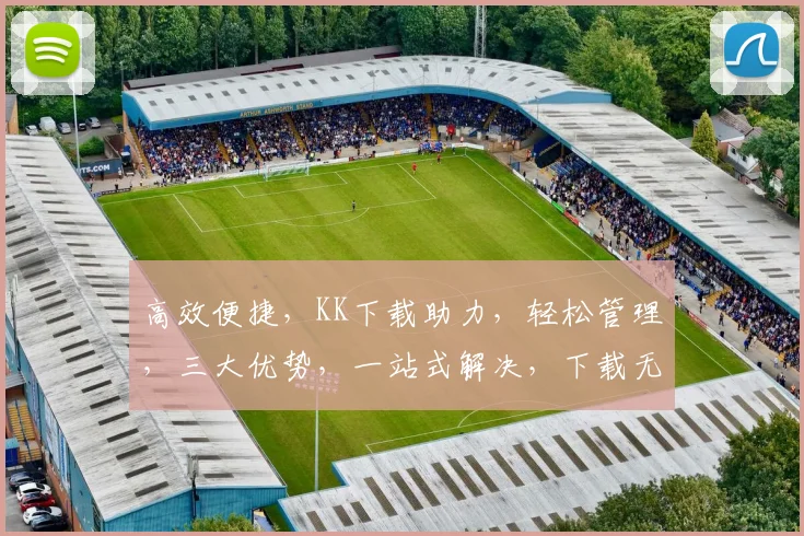 高效便捷，KK下载助力，轻松管理，三大优势，一站式解决，下载无忧